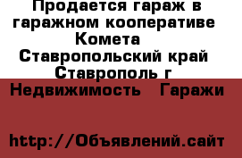 Продается гараж в гаражном кооперативе “Комета“ - Ставропольский край, Ставрополь г. Недвижимость » Гаражи   